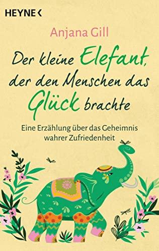 Der kleine Elefant, der den Menschen das Glück brachte: Eine Erzählung über das Geheimnis wahrer Zufriedenheit