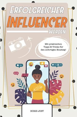 Erfolgreicher Influencer werden: Ein Crashkurs, wie man ein berühmter Influencer wird. Mit praktischen Tipps & Tricks für den sofortigen Einstieg!