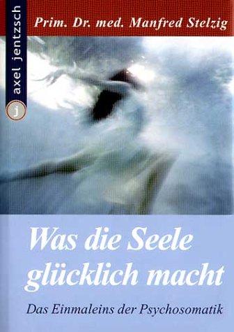 Was die Seele glücklich macht. Das Einmaleins der Psychosomatik