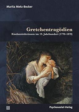 Gretchentragödien: Kindsmörderinnen im 19. Jahrhundert (1770–1870) (Forschung psychosozial)