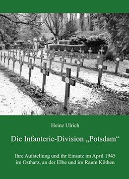 Die Infanterie-Division "Potsdam": Ihre Aufstellung und ihr Einsatz im April 1945 im Ostharz, an der Elbe und im Raum Köthen