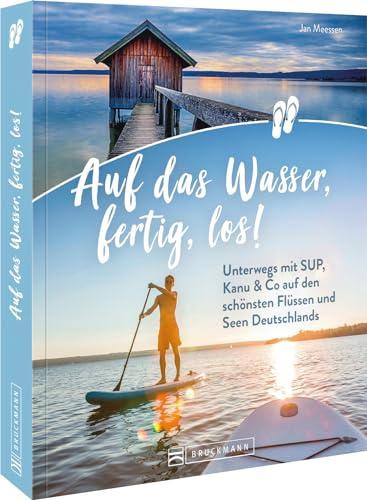 Reiseführer – Auf das Wasser, fertig, los!: Unterwegs mit SUP, Kanu & Co. auf den schönsten Flüssen und Seen Deutschlands