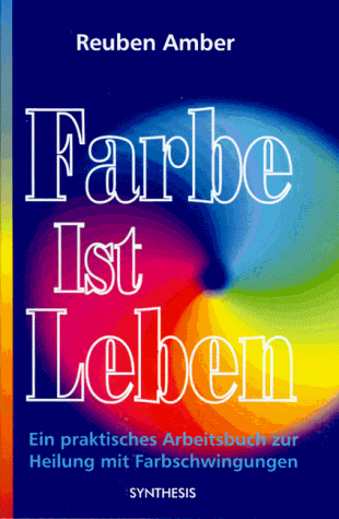 Farbe ist Leben: Ein praktisches Arbeitsbuch zur Heilung mit Farbschwingungen