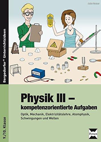 Physik III - kompetenzorientierte Aufgaben: Optik, Mechanik, Elektrizitätslehre, Atomphysik, Schwingungen und Wellen (9. und 10. Klasse)