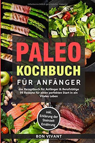 Paleo Kochbuch für Anfänger-Das Rezeptbuch für Anfänger & Berufstätige-99 Rezepte für einen perfekten Start in ein Vitales Leben inkl. Erklärung der Steinzeit Ernährung