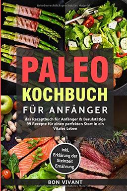 Paleo Kochbuch für Anfänger-Das Rezeptbuch für Anfänger & Berufstätige-99 Rezepte für einen perfekten Start in ein Vitales Leben inkl. Erklärung der Steinzeit Ernährung