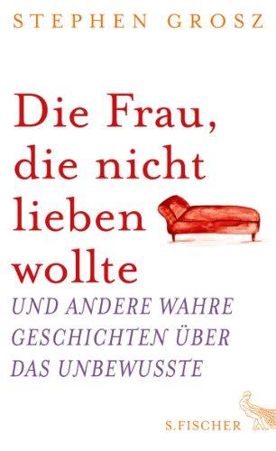 Die Frau, die nicht lieben wollte: Und andere wahre Geschichten über das Unbewusste