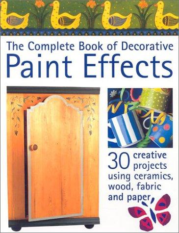 The Complete Book of Decorative Paint Effects: 30 Creative Projects Using Ceramics, Wood, Fabric and Paper: 30 Creative Projects to Transform Your Home