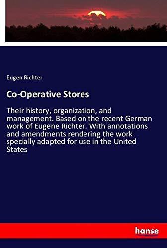 Co-Operative Stores: Their history, organization, and management. Based on the recent German work of Eugene Richter. With annotations and amendments ... adapted for use in the United States