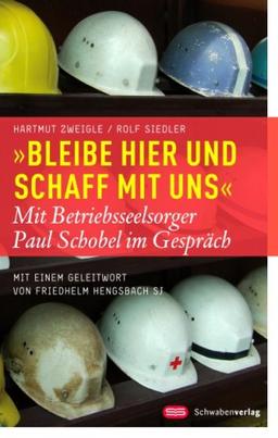 "Bleibe hier und schaff mit uns": Mit Betriebsseelsorger Paul Schobel im Gespräch. Mit einem Geleitwort von Friedhelm Hengsbach SJ