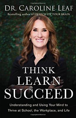 Think, Learn, Succeed: Understanding and Using Your Mind to Thrive at School, the Workplace, and Life