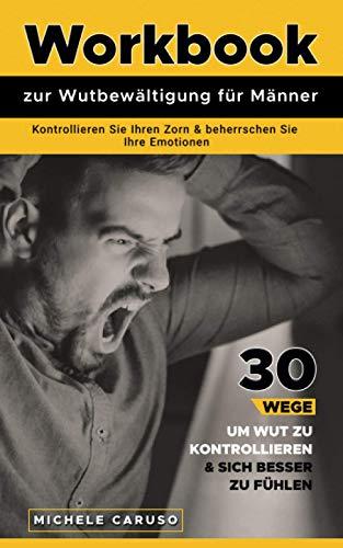 Workbook zur Wutbewältigung für Männer: Kontrollieren Sie Ihren Zorn und beherrschen Sie Ihre Emotionen