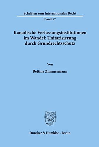 Kanadische Verfassungsinstitutionen im Wandel: Unitarisierung durch Grundrechtsschutz.: Dissertationsschrift (Schriften zum Internationalen Recht, Band 57)