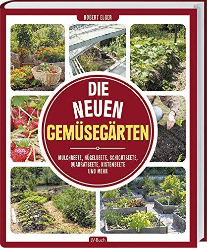 Die neuen Gemüsegärten: Mulchbeete, Hügelbeete, Schichtbeete, Quadratbeete, Kistenbeete und mehr.