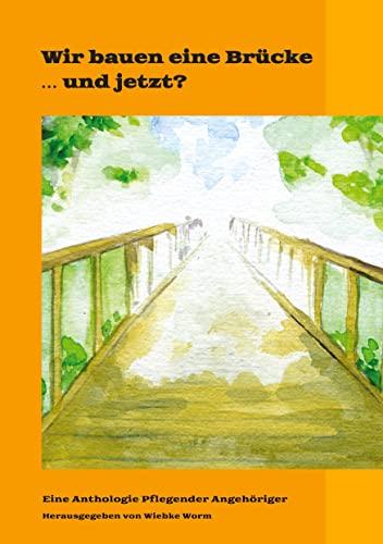 Wir bauen eine Brücke … und jetzt?: In dieser dritten Anthologie melden sich erneut Pflegende Angehörige zu Wort, im gemeinsamen Kampf um ... eine Brücke: ... zusammen sind wir stärker)