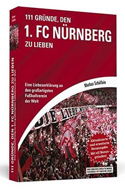 111 Gründe, den 1. FC Nürnberg zu lieben: Eine Liebeserklärung an den großartigsten Fußballverein der Welt. Aktualisierte und erweiterte Neuausgabe. Mit elf Bonusgründen, 2017