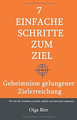 7 EINFACHE SCHRITTE ZUM ZIEL: GEHEIMNISSE GELUNGENER ZIELERREICHUNG - Wie Sie Ihr Vorhaben schnell, einfach und motiviert umsetzen