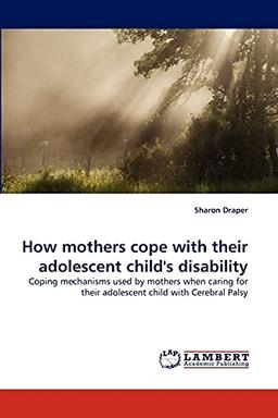 How mothers cope with their adolescent child's disability: Coping mechanisms used by mothers when caring for their adolescent child with Cerebral Palsy