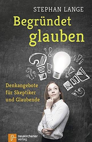 Begründet glauben: Denkangebote für Skeptiker und Glaubende