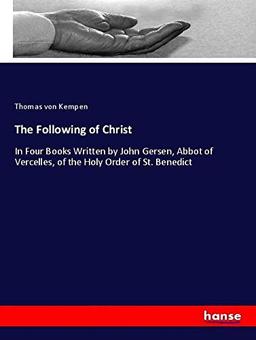 The Following of Christ: In Four Books Written by John Gersen, Abbot of Vercelles, of the Holy Order of St. Benedict