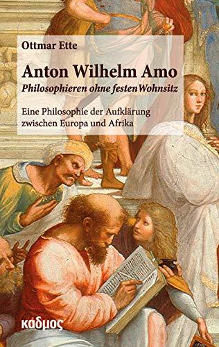 Anton Wilhelm Amo. Philosophieren ohne festen Wohnsitz: Eine Philosophie der Aufklärung zwischen Europa und Afrika