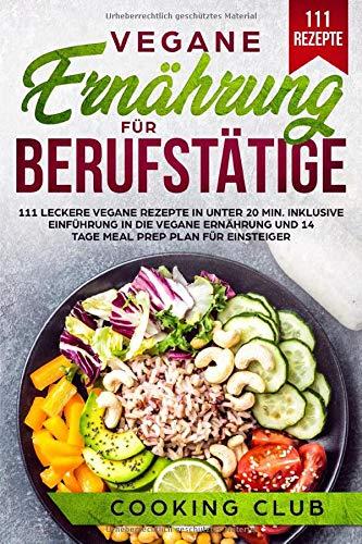 Vegane Ernährung für Berufstätige: 111 leckere vegane Rezepte in unter 20 min. Inklusive Einführung in die vegane Ernährung und 14 Tage Meal Prep Plan für Einsteiger.