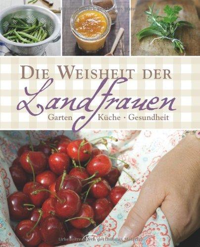 Die Weisheit der Landfrauen: Garten, Küche, Gesundheit