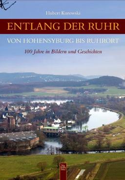 Entlang der Ruhr von Hohensyburg bis zur Mündung bei Ruhrort: 100 Jahre in Bildern und Geschichten