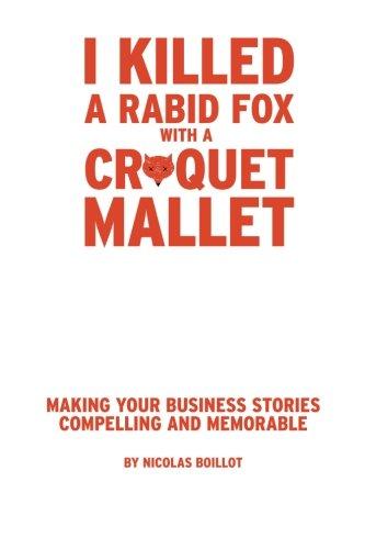 I Killed a Rabid Fox with a Croquet Mallet: Making Your Business Stories Compelling and Memorable