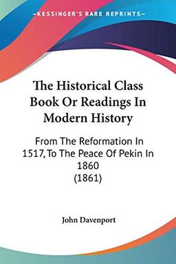 The Historical Class Book Or Readings In Modern History: From The Reformation In 1517, To The Peace Of Pekin In 1860 (1861)