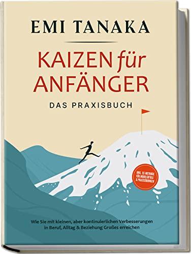 Kaizen für Anfänger - Das Praxisbuch: Wie Sie mit kleinen aber kontinuierlichen Verbesserungen in Beruf, Alltag & Beziehung Großes erreichen | inkl. 5 S-Methode für mehr Erfolg & Praxisübungen