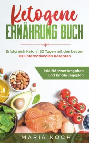 Ketogene Ernährung Buch: Erfolgreich Keto in 30 Tagen mit den besten 100 internationalen Rezepten inkl. Nährwertangaben und Ernährungsplan (Ketogen, gesund und schnell abnehmen, Band 1)