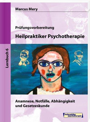 Heilpraktiker Psychotherapie - Anamnese, Notfälle, Abhängigkeit und Gesetzeskunde: Mein Weg zum Heilpraktiker Psychotherapie in 6 Bänden - Teil 6