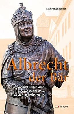 Albrecht der Bär: und die Entstehung Brandenburgs (Märkische Lebensläufe)