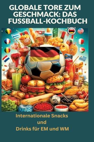 Globale Tore zum Geschmack: Das Fußball-Kochbuch: Fußballfest der Aromen: Internationale Snacks & Getränke für EM und WM – Ein kulinarisches Reisebuch: Internationale Snacks und Drinks für EM und WM