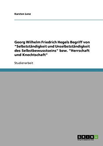 Georg Wilhelm Friedrich Hegels Begriff von "Selbstständigkeit und Unselbstständigkeit des Selbstbewusstseins" bzw. "Herrschaft und Knechtschaft"