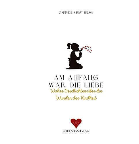 Am Anfang war die Liebe: Wahre Geschichten über die Wunden der Kindheit