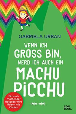 Wenn ich groß bin, werd’ ich auch ein Machu Picchu: Ein Mut machender Ratgeber fürs Reisen mit Kindern