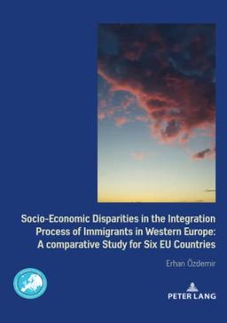 Socio-Economic Disparities in the Integration Process of Immigrants in Western Europe: A Comparative Study for Six EU Countries (Border Studies, Band 4)