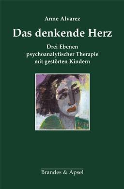 Das denkende Herz: Drei Ebenen psychoanalytischer Therapie mit gestörten Kindern