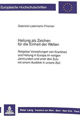 Heilung als Zeichen für die Einheit der Welten: Religiöse Vorstellungen von Krankheit und Heilung in Europa im vorigen Jahrhundert und unter den Zulu ... Hochschulschriften - Reihe XXIII)