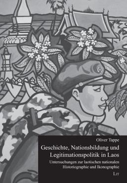 Geschichte, Nationsbildung und Legitimationspolitik in Laos: Untersuchungen zur laotischen nationalen Historiographie und Ikonographie