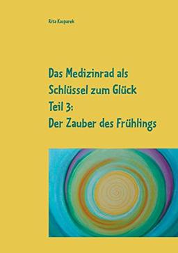 Das Medizinrad als Schlüssel zum Glück Teil 3: Der Zauber des Frühlings (Das Medizinrad als Schlüssel zum Glück Band 3)