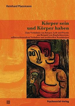 Körper sein und Körper haben: Zum Verhältnis von Körper, Leib und Psyche am Beispiel von Kopfschmerzen, selbstverletzendem Verhalten und artifiziellen Krankheiten (Therapie & Beratung)