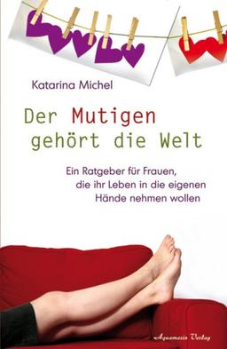 Der Mutigen gehört die Welt: Ein Ratgeber für Frauen, die ihr Leben in die eigenen Hände nehmen wollen