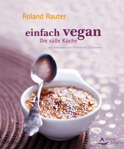 Einfach vegan - Die Süße Küche - von Avocadocremetörtchen bis Zitroneneis