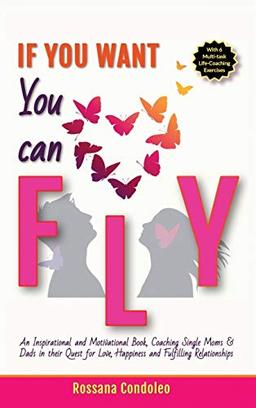 If You Want You Can Fly: An Inspirational and Motivational Book, Coaching Single Moms & Dads in their Quest for Love, Happiness and Fulfilling Relationships