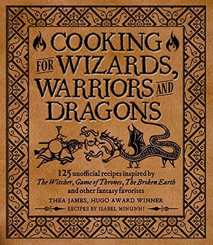 Cooking for Wizards, Warriors and Dragons: 125 Unofficial Recipes Inspired by the Witcher, Game of Thrones, the Broken Earth and Other Fantasy Favorites