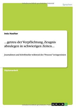 ...getreu der Verpflichtung, Zeugnis abzulegen in schwierigen Zeiten...: Journalisten und Schriftsteller während des Proceso in Argentinien