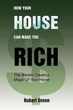 How Your House Can Make You Rich: The Wealth Creating Magic Of Your Home